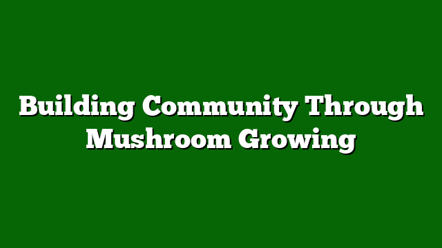 Building Community Through Mushroom Growing