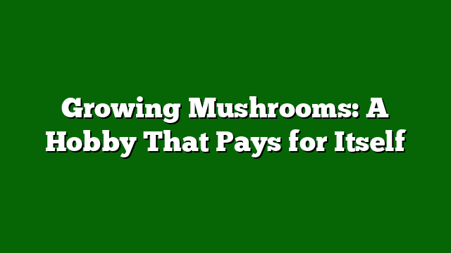 Growing Mushrooms: A Hobby That Pays for Itself