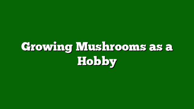 Growing Mushrooms as a Hobby
