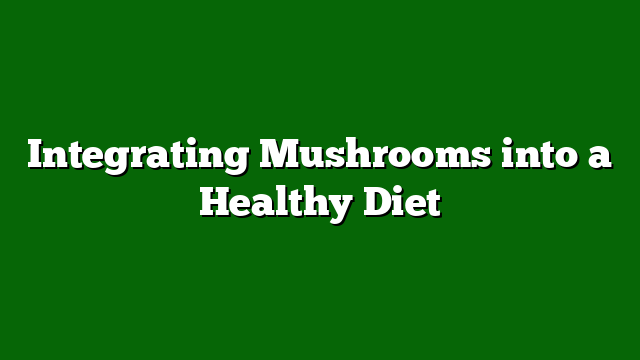 Integrating Mushrooms into a Healthy Diet