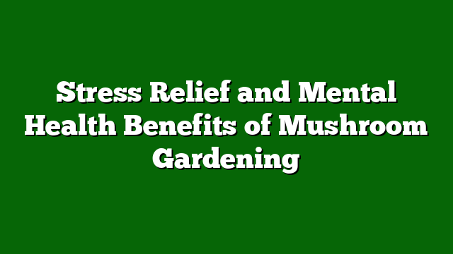 Stress Relief and Mental Health Benefits of Mushroom Gardening