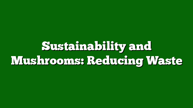 Sustainability and Mushrooms: Reducing Waste