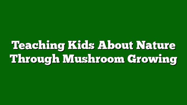 Teaching Kids About Nature Through Mushroom Growing