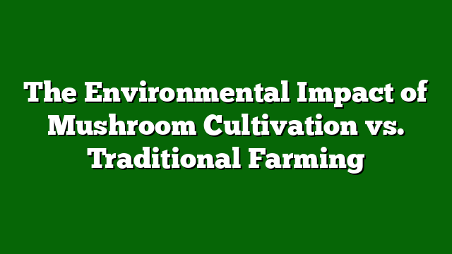 The Environmental Impact of Mushroom Cultivation vs. Traditional Farming