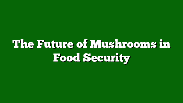 The Future of Mushrooms in Food Security