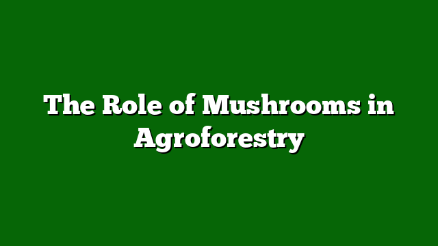 The Role of Mushrooms in Agroforestry