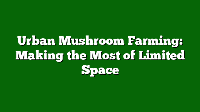 Urban Mushroom Farming: Making the Most of Limited Space